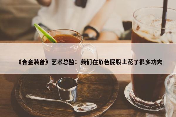 《合金装备》艺术总监：我们在角色屁股上花了很多功夫