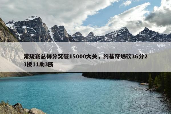 常规赛总得分突破15000大关，约基奇爆砍36分23板11助3断