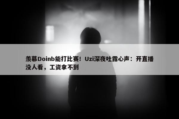 羡慕Doinb能打比赛！Uzi深夜吐露心声：开直播没人看，工资拿不到