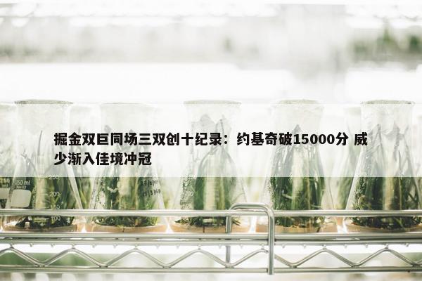 掘金双巨同场三双创十纪录：约基奇破15000分 威少渐入佳境冲冠