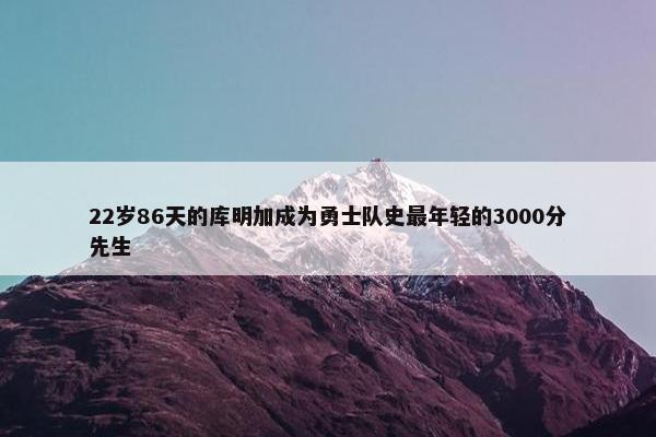 22岁86天的库明加成为勇士队史最年轻的3000分先生