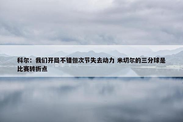 科尔：我们开局不错但次节失去动力 米切尔的三分球是比赛转折点