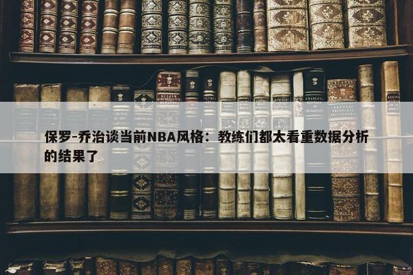 保罗-乔治谈当前NBA风格：教练们都太看重数据分析的结果了