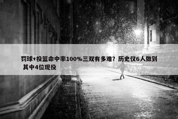 罚球+投篮命中率100%三双有多难？历史仅6人做到 其中4位现役