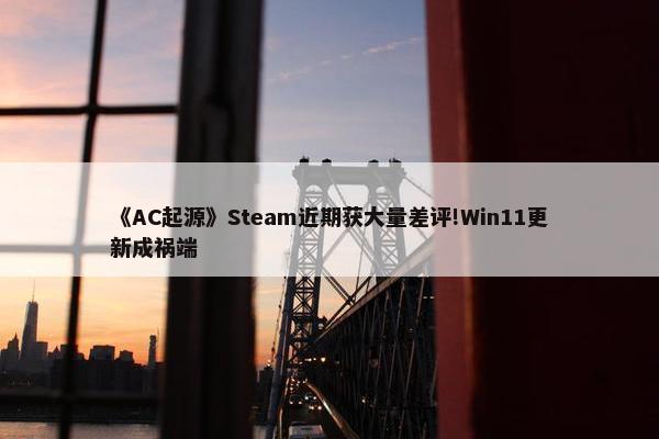 《AC起源》Steam近期获大量差评!Win11更新成祸端