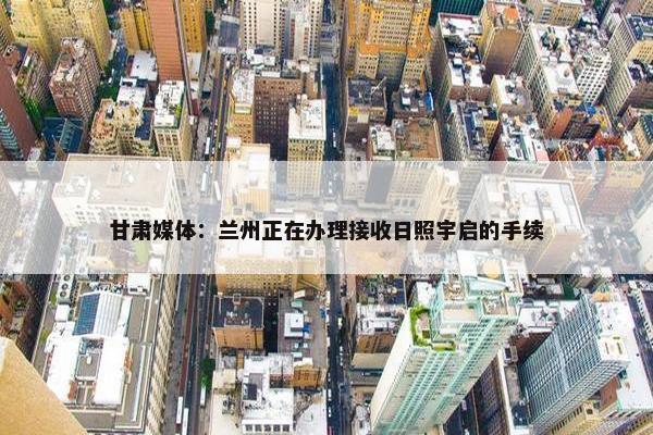 甘肃媒体：兰州正在办理接收日照宇启的手续