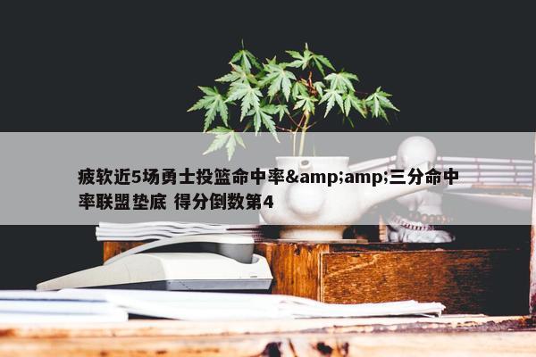 疲软近5场勇士投篮命中率&amp;三分命中率联盟垫底 得分倒数第4