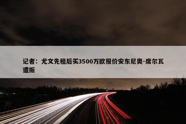 记者：尤文先租后买3500万欧报价安东尼奥-席尔瓦遭拒