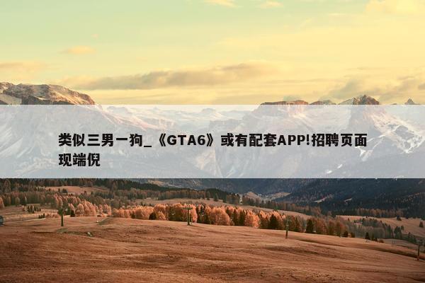 类似三男一狗_《GTA6》或有配套APP!招聘页面现端倪