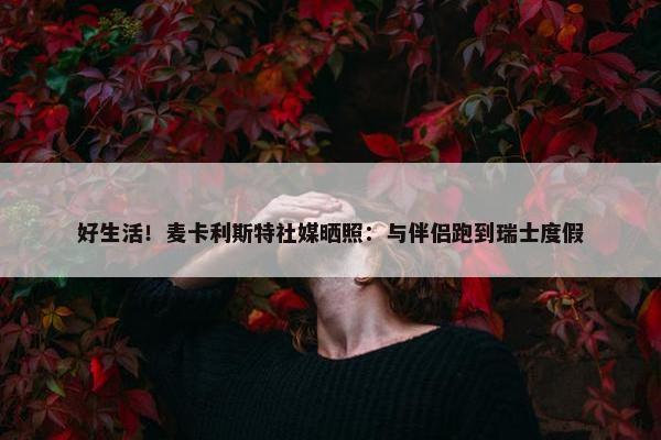 好生活！麦卡利斯特社媒晒照：与伴侣跑到瑞士度假