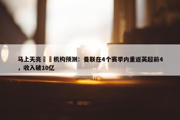 马上天亮⁉️机构预测：曼联在4个赛季内重返英超前4，收入破10亿