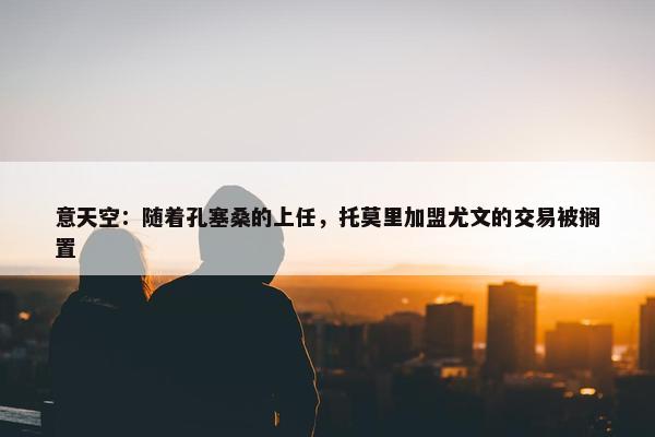 意天空：随着孔塞桑的上任，托莫里加盟尤文的交易被搁置