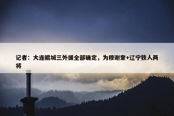 记者：大连鲲城三外援全部确定，为穆谢奎+辽宁铁人两将