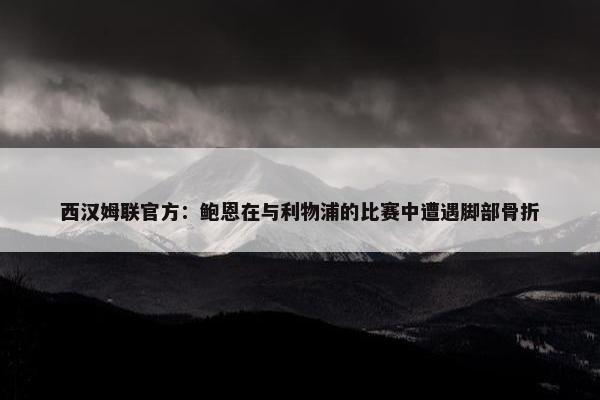 西汉姆联官方：鲍恩在与利物浦的比赛中遭遇脚部骨折