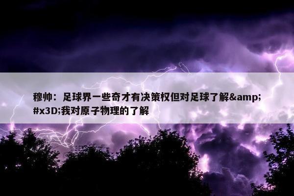 穆帅：足球界一些奇才有决策权但对足球了解&#x3D;我对原子物理的了解