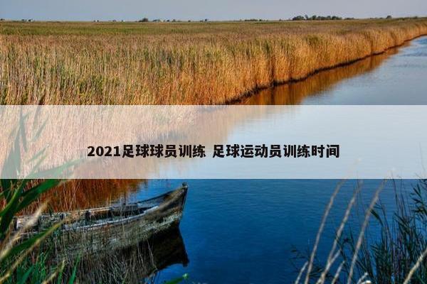 2021足球球员训练 足球运动员训练时间