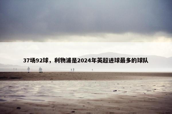 37场92球，利物浦是2024年英超进球最多的球队