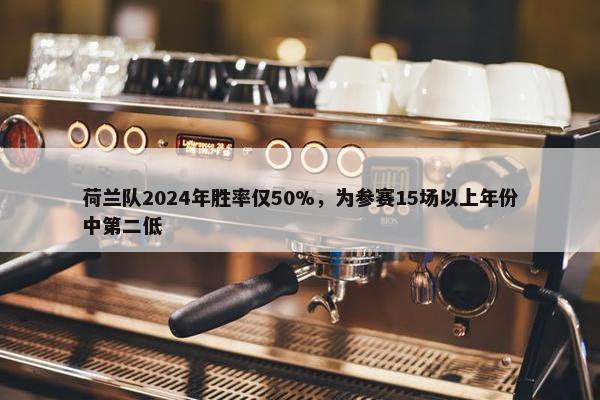 荷兰队2024年胜率仅50%，为参赛15场以上年份中第二低