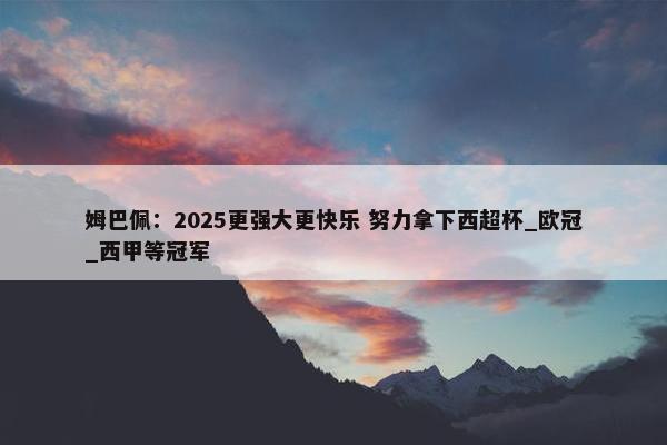 姆巴佩：2025更强大更快乐 努力拿下西超杯_欧冠_西甲等冠军