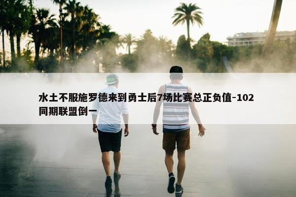 水土不服施罗德来到勇士后7场比赛总正负值-102 同期联盟倒一