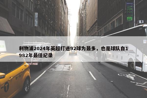 利物浦2024年英超打进92球为最多，也是球队自1982年最佳纪录