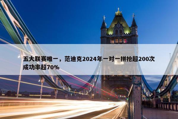 五大联赛唯一，范迪克2024年一对一拼抢超200次成功率超70%