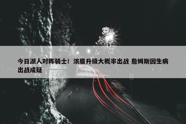 今日湖人对阵骑士！浓眉升级大概率出战 詹姆斯因生病出战成疑