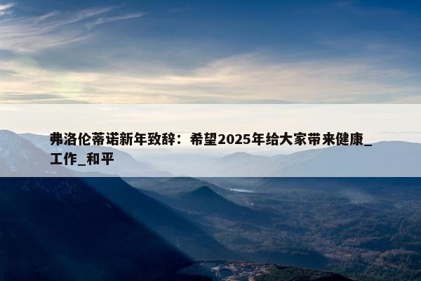 弗洛伦蒂诺新年致辞：希望2025年给大家带来健康_工作_和平