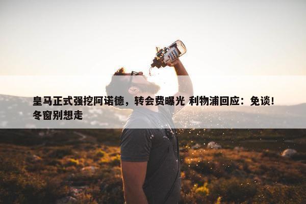 皇马正式强挖阿诺德，转会费曝光 利物浦回应：免谈！冬窗别想走