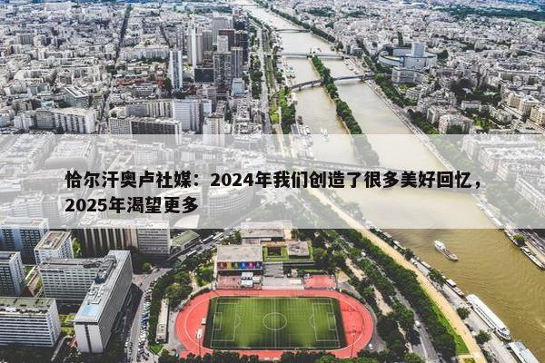 恰尔汗奥卢社媒：2024年我们创造了很多美好回忆，2025年渴望更多