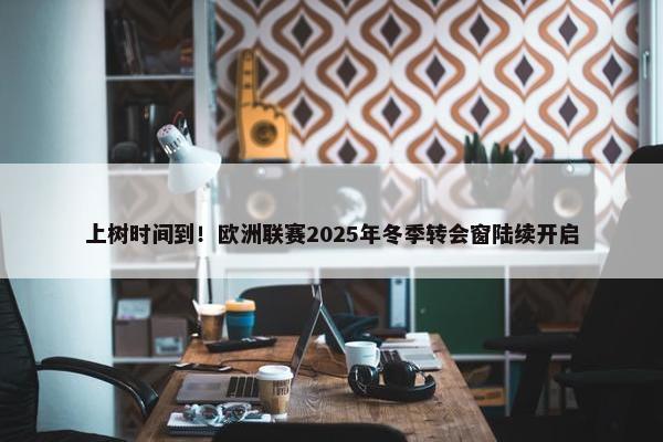 上树时间到！欧洲联赛2025年冬季转会窗陆续开启