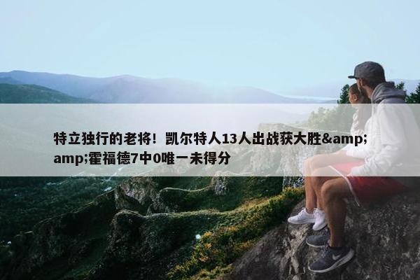 特立独行的老将！凯尔特人13人出战获大胜&amp;霍福德7中0唯一未得分