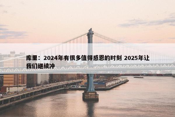 库里：2024年有很多值得感恩的时刻 2025年让我们继续冲