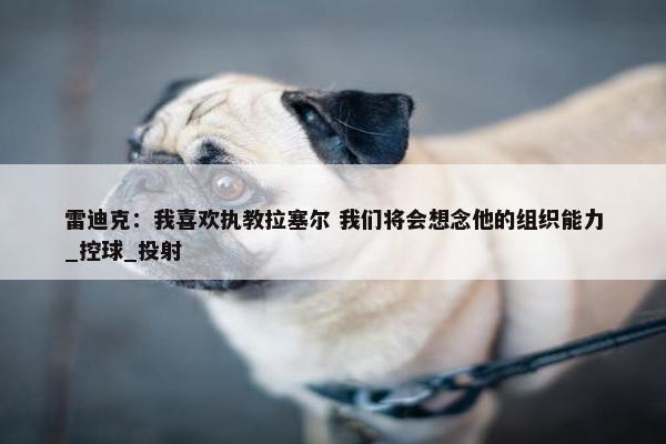 雷迪克：我喜欢执教拉塞尔 我们将会想念他的组织能力_控球_投射