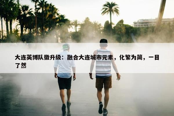 大连英博队徽升级：融合大连城市元素，化繁为简，一目了然