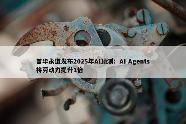 普华永道发布2025年AI预测：AI Agents将劳动力提升1倍