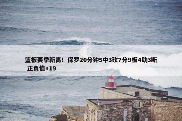 篮板赛季新高！保罗20分钟5中3砍7分9板4助3断 正负值+19