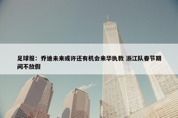 足球报：乔迪未来或许还有机会来华执教 浙江队春节期间不放假