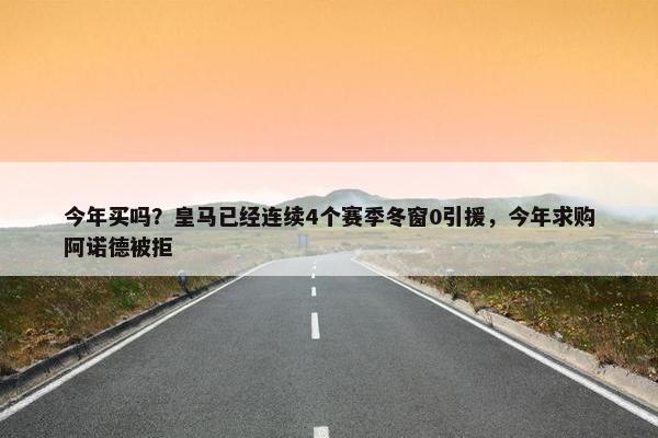 今年买吗？皇马已经连续4个赛季冬窗0引援，今年求购阿诺德被拒