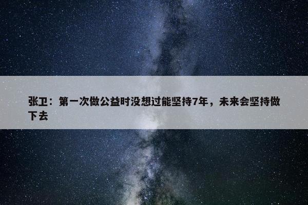 张卫：第一次做公益时没想过能坚持7年，未来会坚持做下去