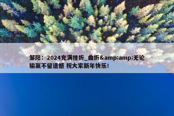 邹阳：2024充满挫折_曲折&amp;无论输赢不留遗憾 祝大家新年快乐！