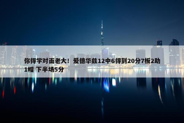 你得学对面老大！爱德华兹12中6得到20分7板2助1帽 下半场5分