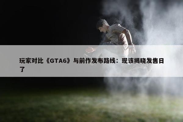 玩家对比《GTA6》与前作发布路线：现该揭晓发售日了