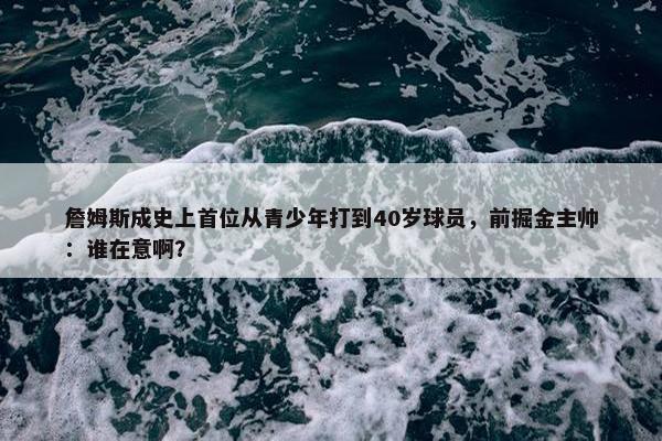 詹姆斯成史上首位从青少年打到40岁球员，前掘金主帅：谁在意啊？