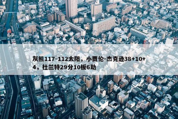 灰熊117-112太阳，小贾伦-杰克逊38+10+4，杜兰特29分10板6助