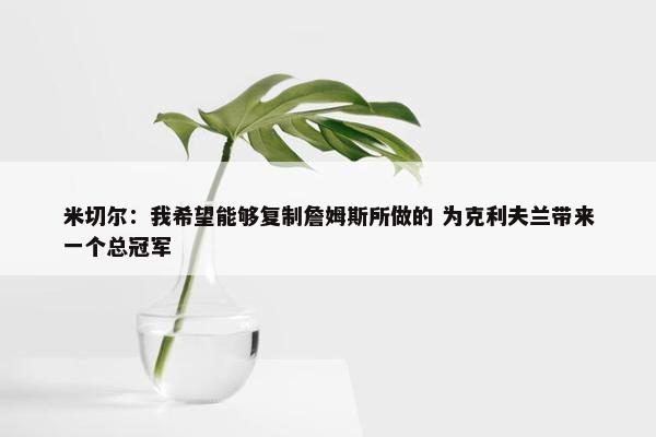 米切尔：我希望能够复制詹姆斯所做的 为克利夫兰带来一个总冠军