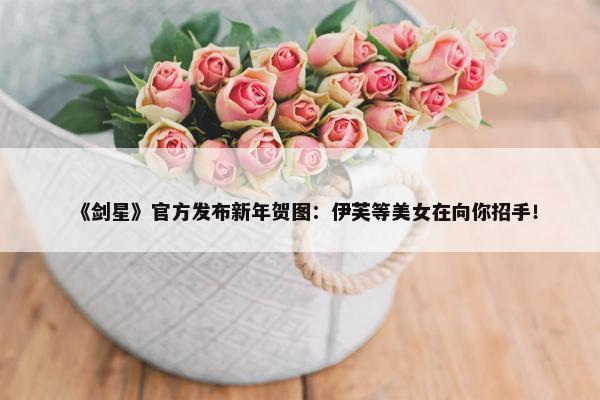 《剑星》官方发布新年贺图：伊芙等美女在向你招手！