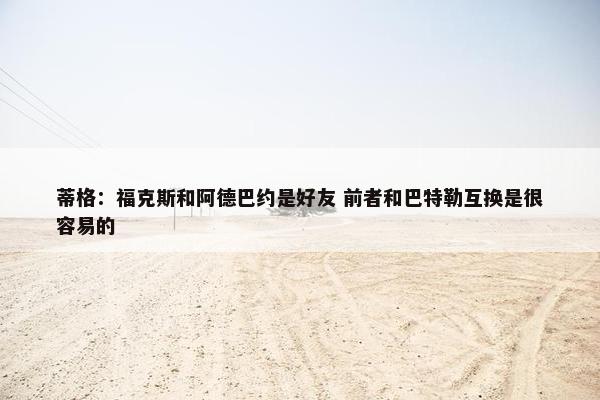 蒂格：福克斯和阿德巴约是好友 前者和巴特勒互换是很容易的