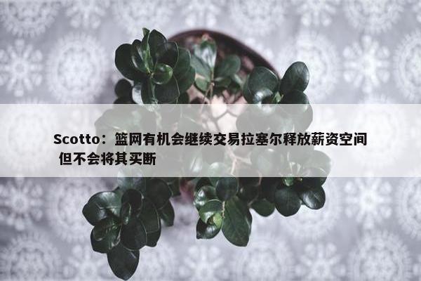 Scotto：篮网有机会继续交易拉塞尔释放薪资空间 但不会将其买断