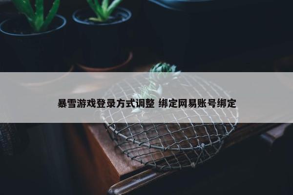 暴雪游戏登录方式调整 绑定网易账号绑定